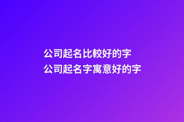 公司起名比較好的字 公司起名字寓意好的字-第1張-公司起名-玄機派